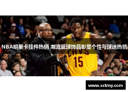 NBA明星卡挂件热销 潮流篮球饰品彰显个性与球迷热情